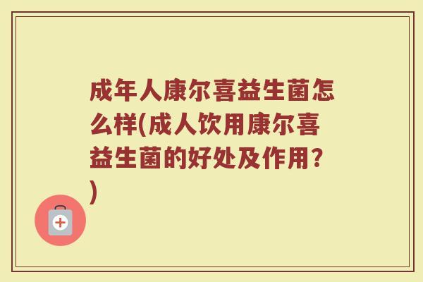 成年人康尔喜益生菌怎么样(成人饮用康尔喜益生菌的好处及作用?)