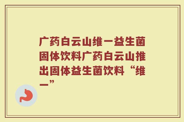 广药白云山维一益生菌固体饮料广药白云山推出固体益生菌饮料“维一”