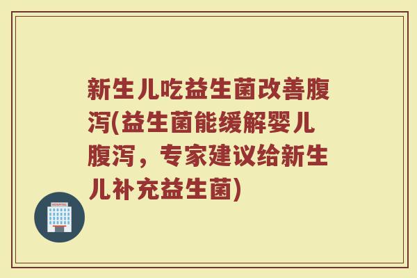 新生儿吃益生菌改善腹泻(益生菌能缓解婴儿腹泻,专家建议给新生儿补充益生菌)