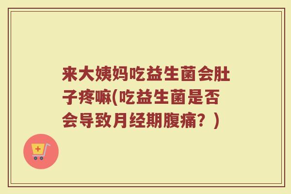 来大姨妈吃益生菌会肚子疼嘛(吃益生菌是否会导致期?) 来大姨妈吃益生菌会肚子疼嘛(吃益生菌是否会导致期?)