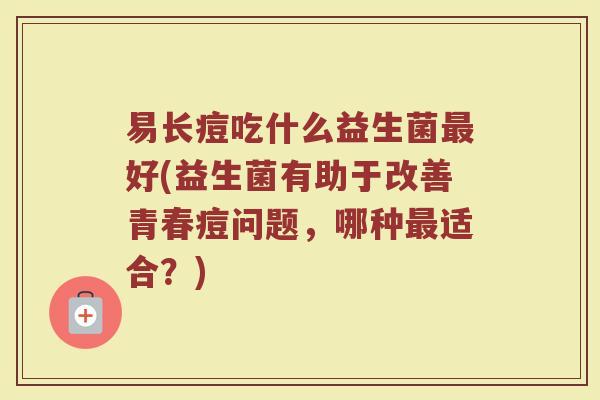 易长痘吃什么益生菌最好(益生菌有助于改善青春痘问题,哪种最适合?)
