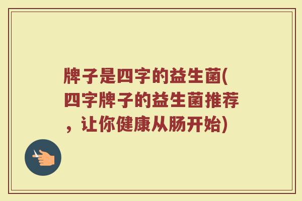牌子是四字的益生菌(四字牌子的益生菌推荐，让你健康从肠开始)
