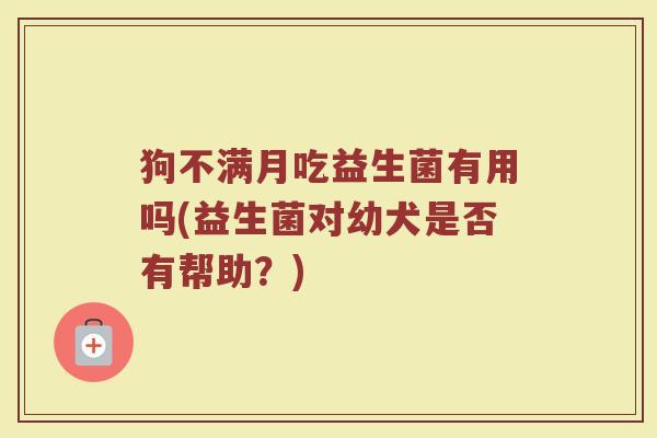 狗不满月吃益生菌有用吗(益生菌对幼犬是否有帮助？)