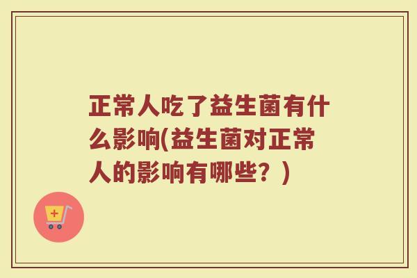 正常人吃了益生菌有什么影响(益生菌对正常人的影响有哪些?)