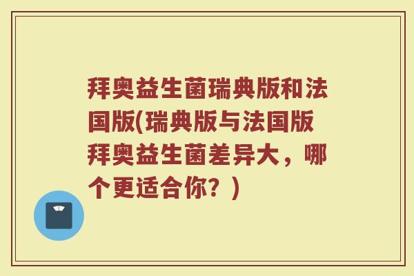 拜奥益生菌瑞典版和法国版(瑞典版与法国版拜奥益生菌差异大,哪个更适合你?)