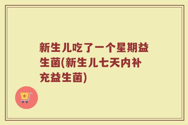 新生儿吃了一个星期益生菌(新生儿七天内补充益生菌)