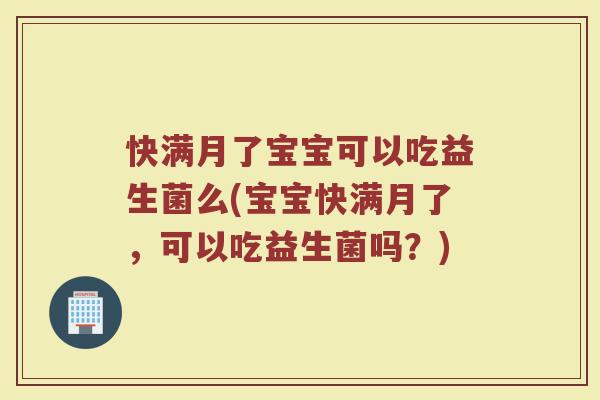 快满月了宝宝可以吃益生菌么(宝宝快满月了，可以吃益生菌吗？)