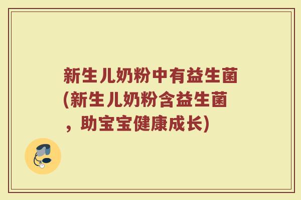 新生儿奶粉中有益生菌(新生儿奶粉含益生菌,助宝宝健康成长)