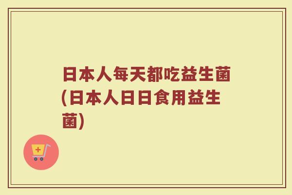 日本人每天都吃益生菌(日本人日日食用益生菌)