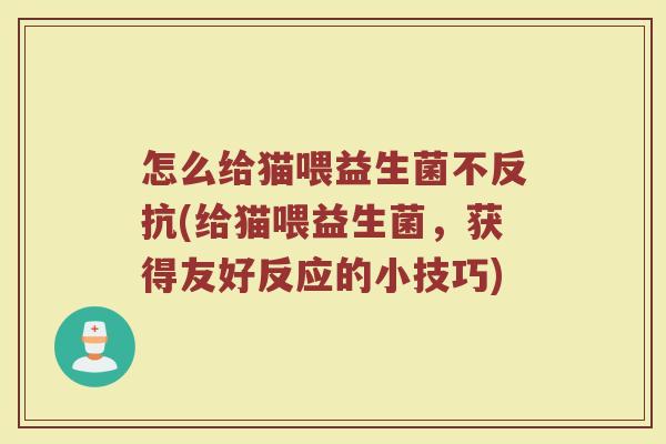 怎么给猫喂益生菌不反抗(给猫喂益生菌,获得友好反应的小技巧)