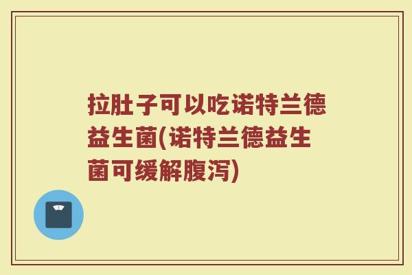 拉肚子可以吃诺特兰德益生菌(诺特兰德益生菌可缓解腹泻)