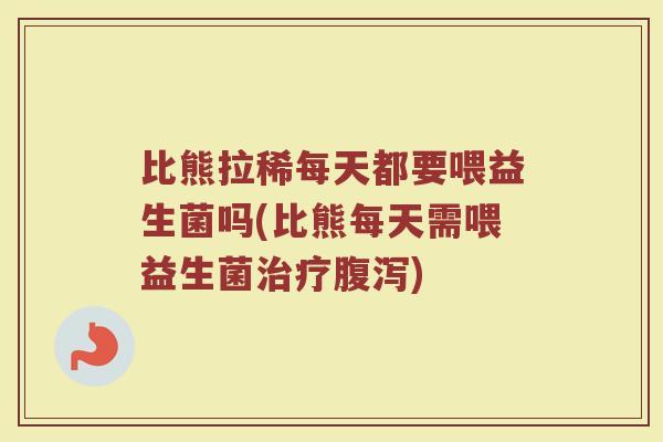 比熊拉稀每天都要喂益生菌吗(比熊每天需喂益生菌治疗腹泻)