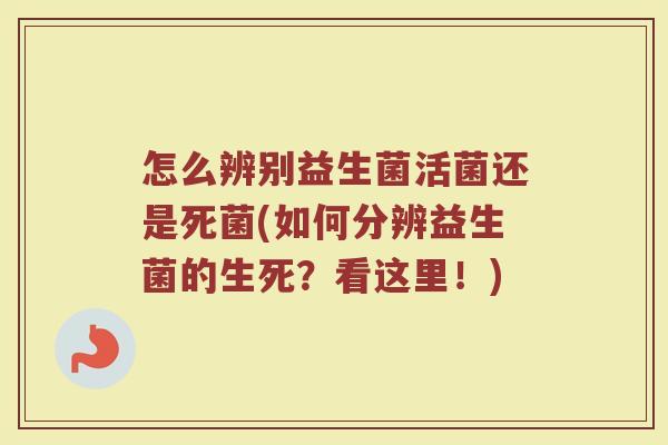 怎么辨别益生菌活菌还是死菌(如何分辨益生菌的生死?看这里!)