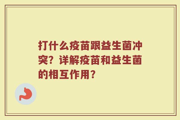 打什么疫苗跟益生菌冲突?详解疫苗和益生菌的相互作用?