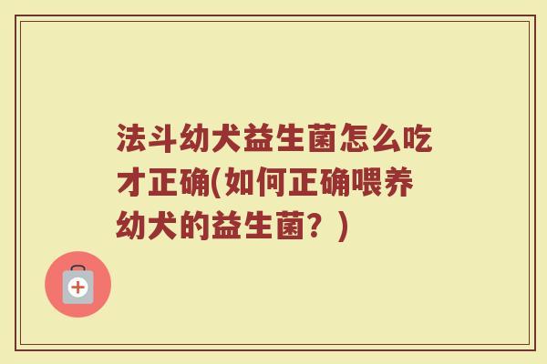 法斗幼犬益生菌怎么吃才正确(如何正确喂养幼犬的益生菌?)