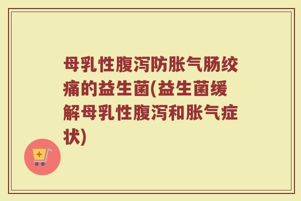 母乳性腹泻防胀气肠绞痛的益生菌(益生菌缓解母乳性腹泻和胀气症状)