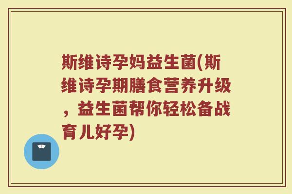 斯维诗孕妈益生菌(斯维诗孕期膳食营养升级，益生菌帮你轻松备战育儿好孕)