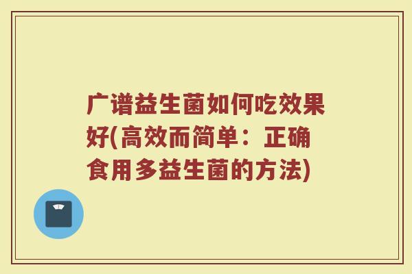 广谱益生菌如何吃效果好(高效而简单：正确食用多益生菌的方法)