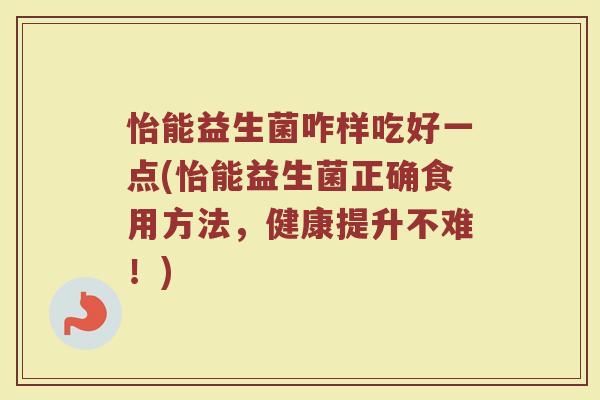 怡能益生菌咋样吃好一点(怡能益生菌正确食用方法,健康提升不难!)