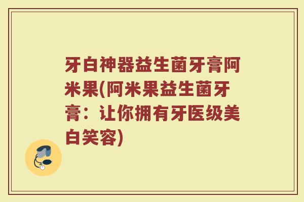牙白神器益生菌牙膏阿米果(阿米果益生菌牙膏:让你拥有牙医级美白笑容)