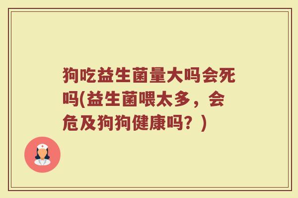 狗吃益生菌量大吗会死吗(益生菌喂太多,会危及狗狗健康吗?)