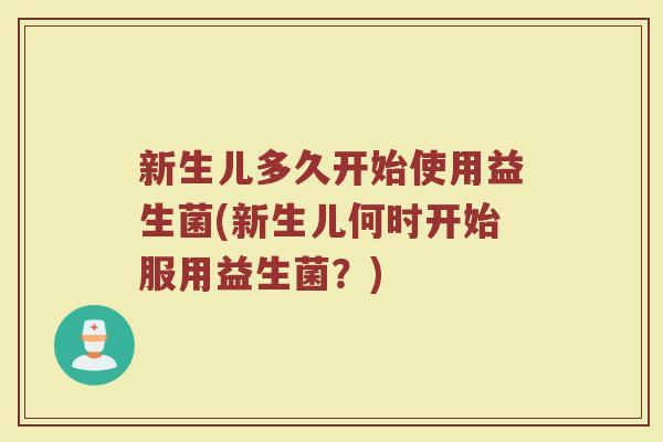 新生儿多久开始使用益生菌(新生儿何时开始服用益生菌?)