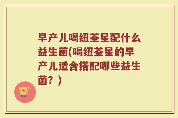 早产儿喝纽荃星配什么益生菌(喝纽荃星的早产儿适合搭配哪些益生菌?)