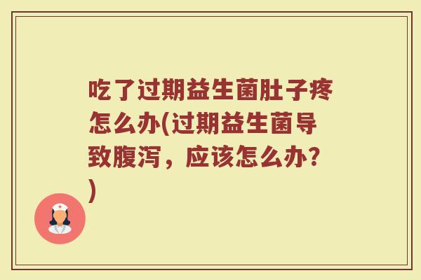 吃了过期益生菌肚子疼怎么办(过期益生菌导致腹泻,应该怎么办?)
