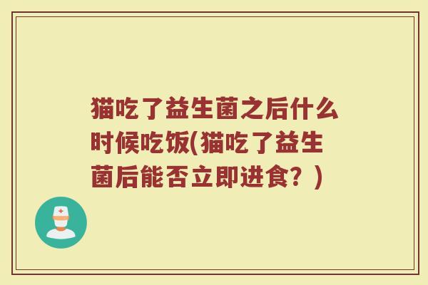 猫吃了益生菌之后什么时候吃饭(猫吃了益生菌后能否立即进食?)