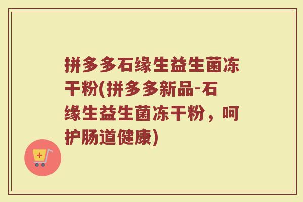 拼多多石缘生益生菌冻干粉(拼多多新品-石缘生益生菌冻干粉,呵护肠道健康)