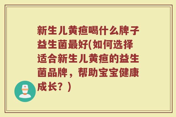 新生儿黄疸喝什么牌子益生菌最好(如何选择适合新生儿黄疸的益生菌品牌,帮助宝宝健康成长?)