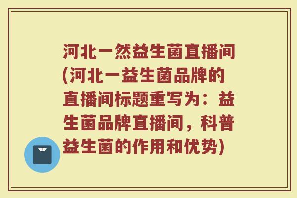 河北一然益生菌直播间(河北一益生菌品牌的直播间标题重写为:益生菌品牌直播间,科普益生菌的作用和优势)