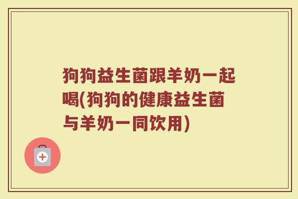 狗狗益生菌跟羊奶一起喝(狗狗的健康益生菌与羊奶一同饮用)