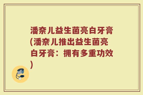 潘奈儿益生菌亮白牙膏(潘奈儿推出益生菌亮白牙膏：拥有多重功效)