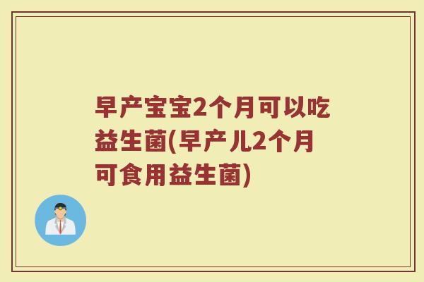 早产宝宝2个月可以吃益生菌(早产儿2个月可食用益生菌)