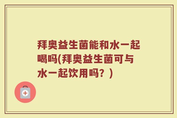 拜奥益生菌能和水一起喝吗(拜奥益生菌可与水一起饮用吗?)