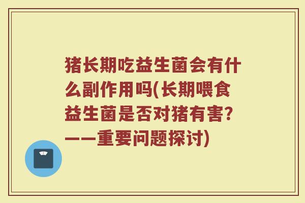猪长期吃益生菌会有什么副作用吗(长期喂食益生菌是否对猪有害?——重要问题探讨) 猪长期吃益生菌会有什么副作用吗(长期喂食益生菌是否对猪有害?——重要问题探讨)
