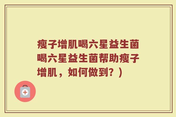 瘦子增肌喝六星益生菌喝六星益生菌帮助瘦子增肌,如何做到?)