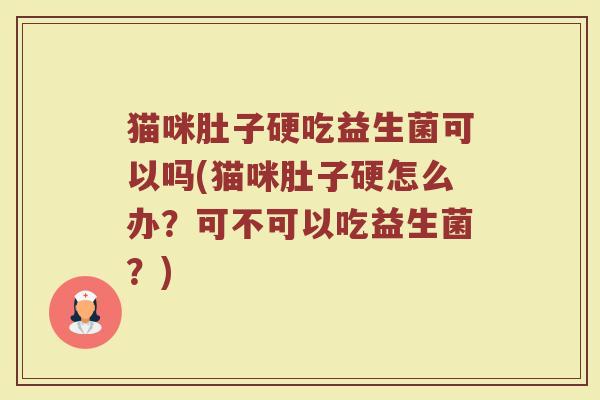 猫咪肚子硬吃益生菌可以吗(猫咪肚子硬怎么办?可不可以吃益生菌?)