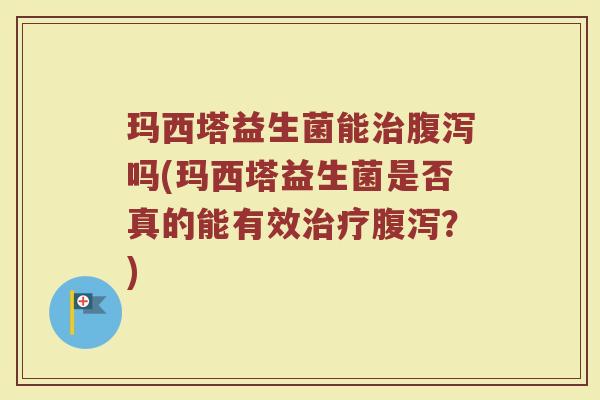 玛西塔益生菌能治腹泻吗(玛西塔益生菌是否真的能有效治疗腹泻？)