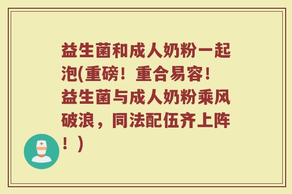 益生菌和成人奶粉一起泡(重磅!重合易容!益生菌与成人奶粉乘风破浪,同法配伍齐上阵!)