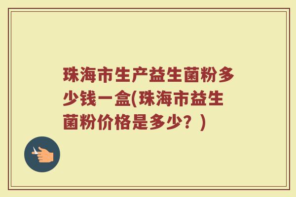 珠海市生产益生菌粉多少钱一盒(珠海市益生菌粉价格是多少？)