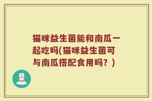 猫咪益生菌能和南瓜一起吃吗(猫咪益生菌可与南瓜搭配食用吗？)