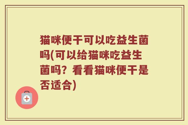 猫咪便干可以吃益生菌吗(可以给猫咪吃益生菌吗?看看猫咪便干是否适合)