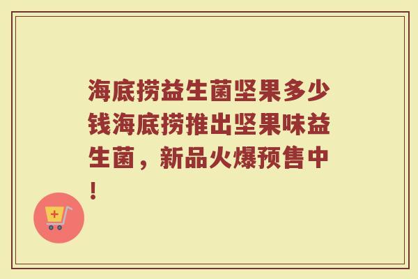 海底捞益生菌坚果多少钱海底捞推出坚果味益生菌，新品火爆预售中！