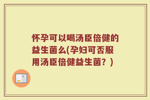 怀孕可以喝汤臣倍健的益生菌么(孕妇可否服用汤臣倍健益生菌?)