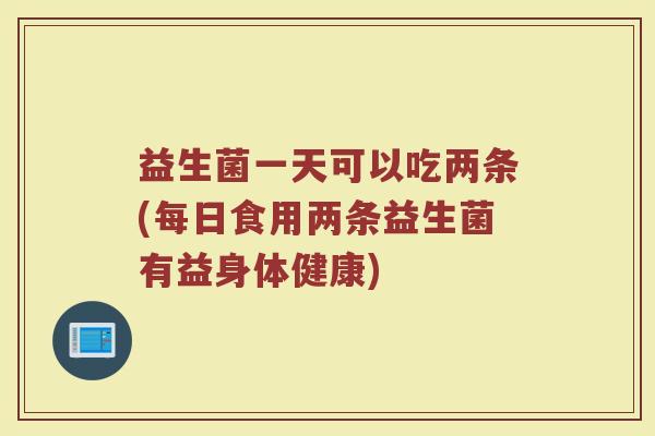 益生菌一天可以吃两条(每日食用两条益生菌有益身体健康)