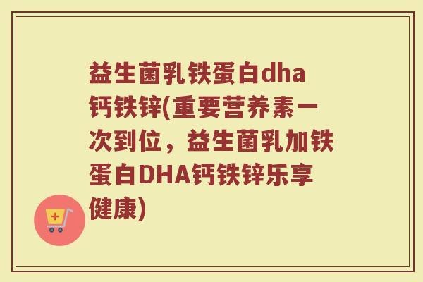 益生菌乳铁蛋白dha钙铁锌(重要营养素一次到位,益生菌乳加铁蛋白DHA钙铁锌乐享健康)