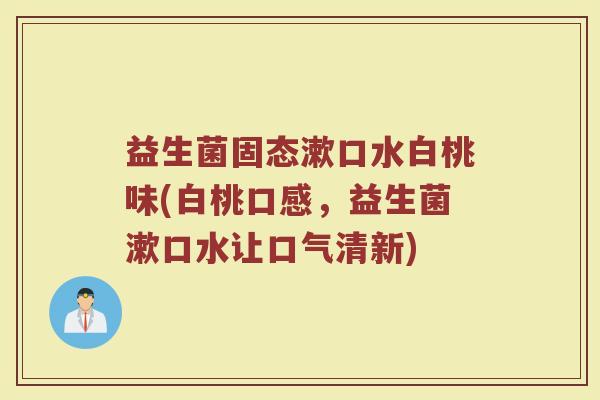 益生菌固态漱口水白桃味(白桃口感,益生菌漱口水让口气清新)