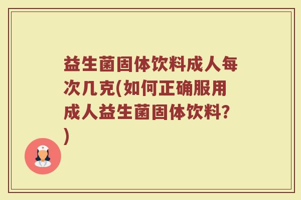 益生菌固体饮料成人每次几克(如何正确服用成人益生菌固体饮料?)